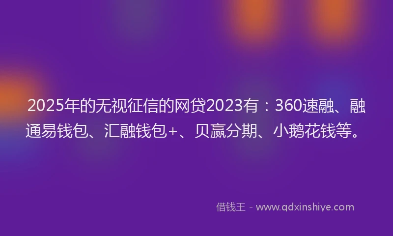 2025年的无视征信的网贷2023有：360速融、融通易钱包、汇融钱包+、贝赢分期、小鹅花钱等。