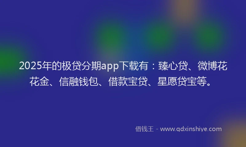 2025年的极贷分期app下载有：臻心贷、微博花花金、信融钱包、借款宝贷、星愿贷宝等。