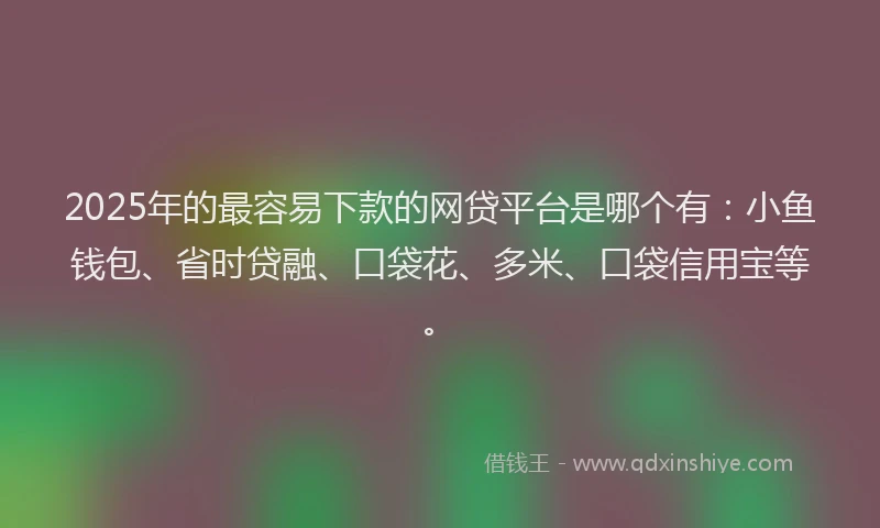 2025年的最容易下款的网贷平台是哪个有：小鱼钱包、省时贷融、口袋花、多米、口袋信用宝等。