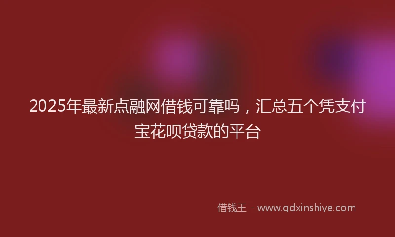 2025年最新点融网借钱可靠吗，汇总五个凭支付宝花呗贷款的平台