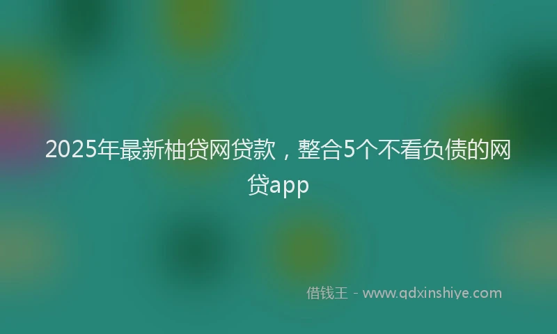 2025年最新柚贷网贷款，整合5个不看负债的网贷app