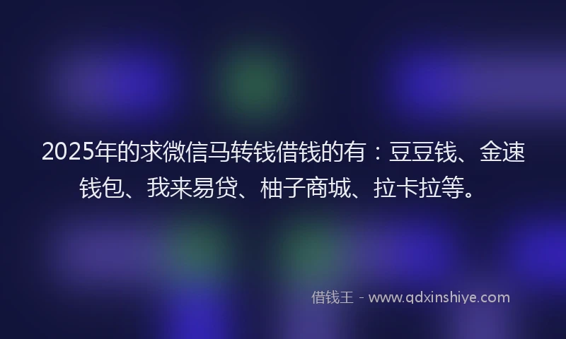 2025年的求微信马转钱借钱的有：豆豆钱、金速钱包、我来易贷、柚子商城、拉卡拉等。