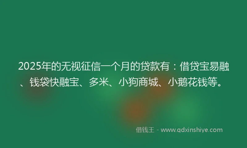 2025年的无视征信一个月的贷款有：借贷宝易融、钱袋快融宝、多米、小狗商城、小鹅花钱等。