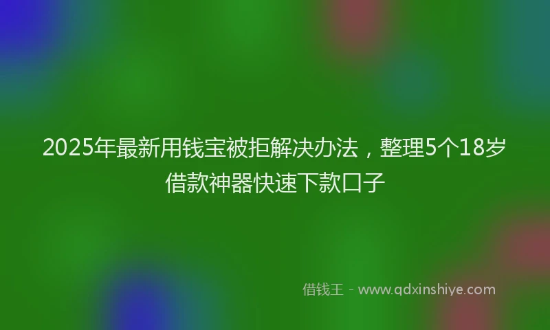 2025年最新用钱宝被拒解决办法，整理5个18岁借款神器快速下款口子