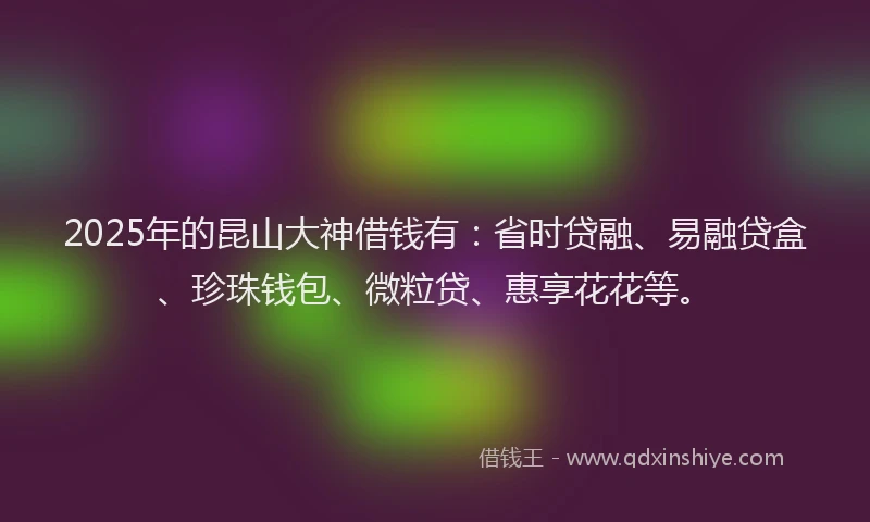 2025年的昆山大神借钱有：省时贷融、易融贷盒、珍珠钱包、微粒贷、惠享花花等。