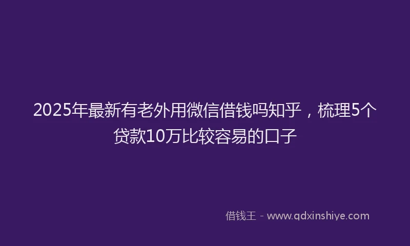 2025年最新有老外用微信借钱吗知乎，梳理5个贷款10万比较容易的口子