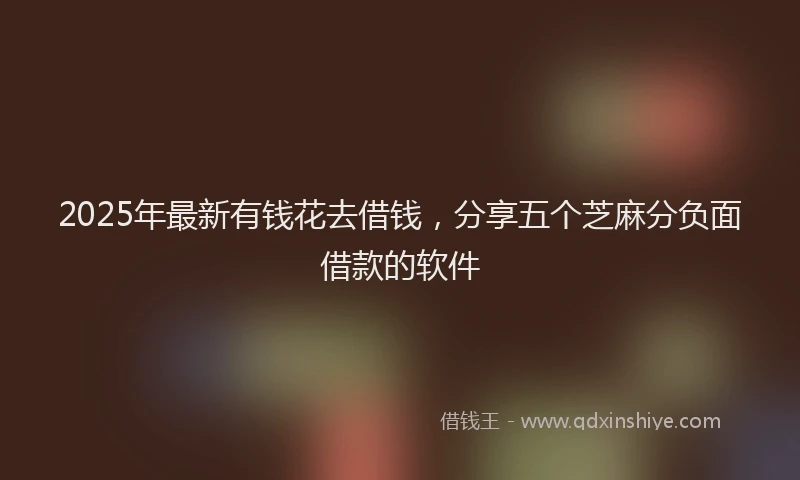 2025年最新有钱花去借钱，分享五个芝麻分负面借款的软件
