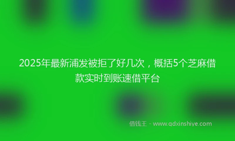 2025年最新浦发被拒了好几次，概括5个芝麻借款实时到账速借平台