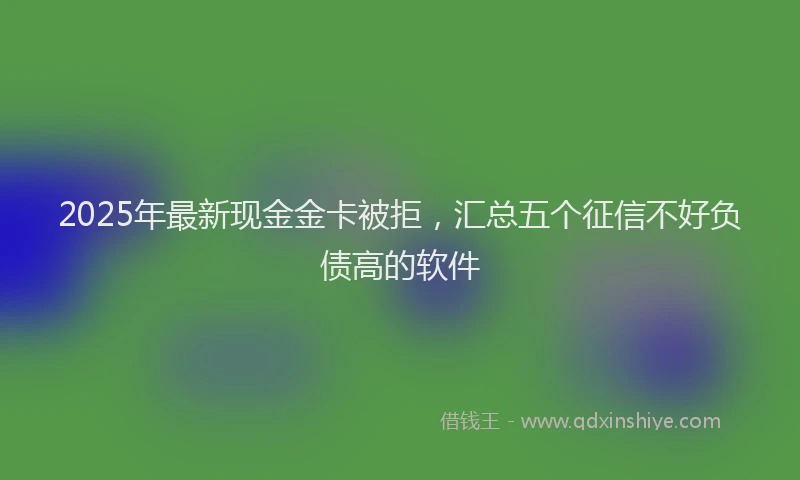 2025年最新现金金卡被拒，汇总五个征信不好负债高的软件