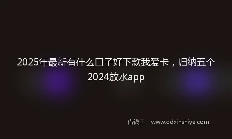 2025年最新有什么口子好下款我爱卡，归纳五个2024放水app
