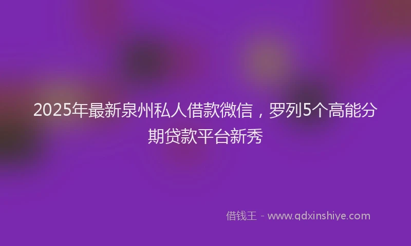 2025年最新泉州私人借款微信，罗列5个高能分期贷款平台新秀