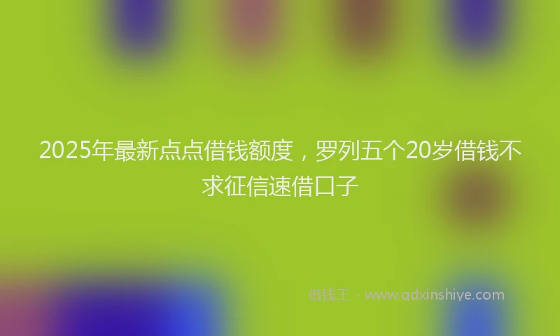 2025年最新点点借钱额度，罗列五个20岁借钱不求征信速借口子