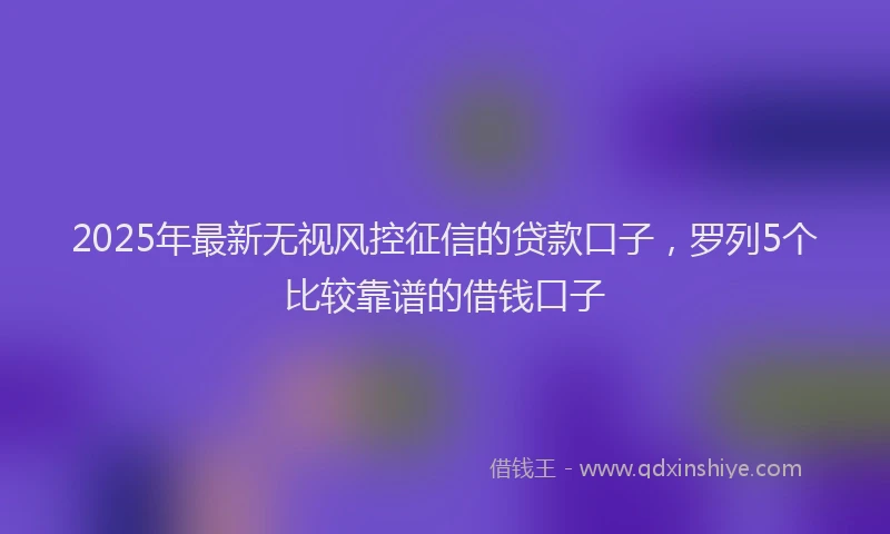 2025年最新无视风控征信的贷款口子，罗列5个比较靠谱的借钱口子