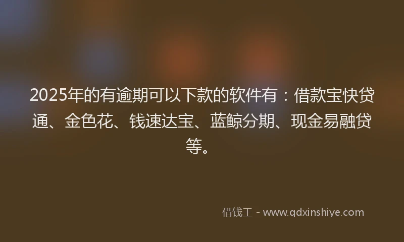 2025年的有逾期可以下款的软件有：借款宝快贷通、金色花、钱速达宝、蓝鲸分期、现金易融贷等。