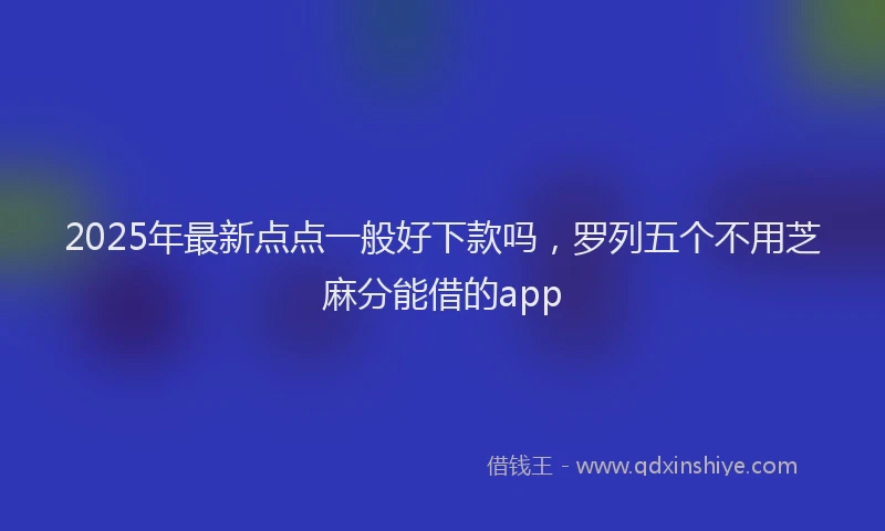 2025年最新点点一般好下款吗，罗列五个不用芝麻分能借的app