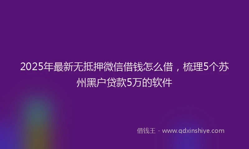 2025年最新无抵押微信借钱怎么借，梳理5个苏州黑户贷款5万的软件