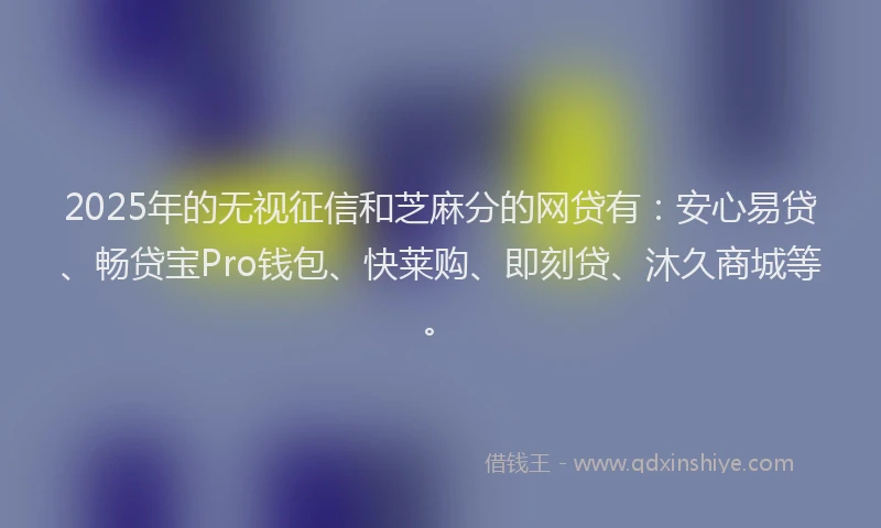 2025年的无视征信和芝麻分的网贷有：安心易贷、畅贷宝Pro钱包、快莱购、即刻贷、沐久商城等。