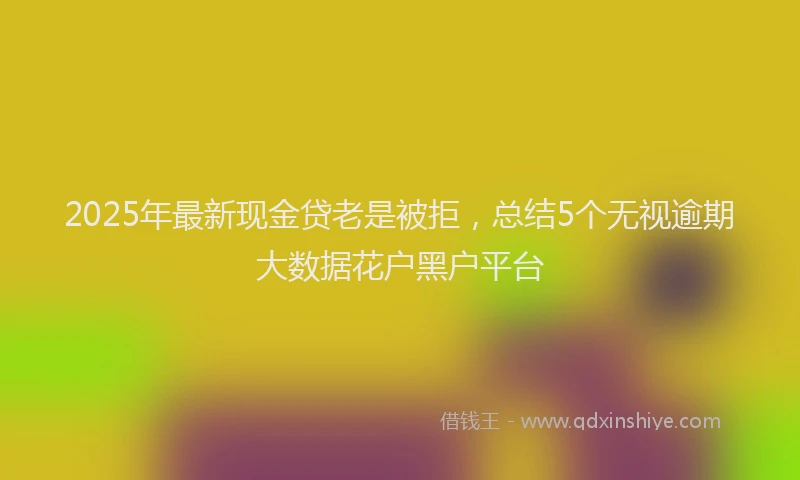 2025年最新现金贷老是被拒，总结5个无视逾期大数据花户黑户平台