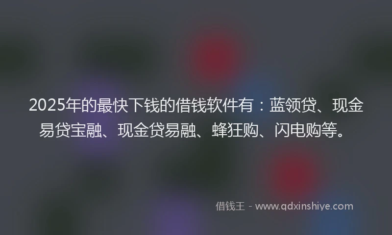 2025年的最快下钱的借钱软件有：蓝领贷、现金易贷宝融、现金贷易融、蜂狂购、闪电购等。