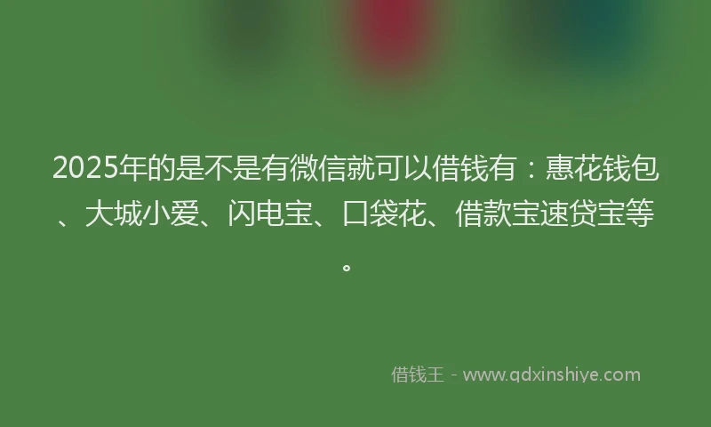 2025年的是不是有微信就可以借钱有：惠花钱包、大城小爱、闪电宝、口袋花、借款宝速贷宝等。