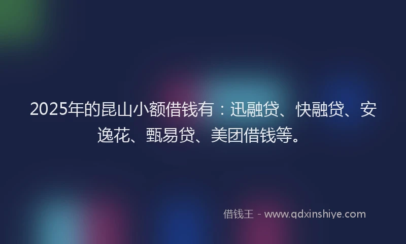 2025年的昆山小额借钱有：迅融贷、快融贷、安逸花、甄易贷、美团借钱等。