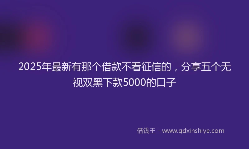 2025年最新有那个借款不看征信的，分享五个无视双黑下款5000的口子