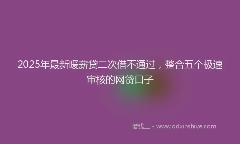 2025年最新暖薪贷二次借不通过，整合五个极速审核的网贷口子
