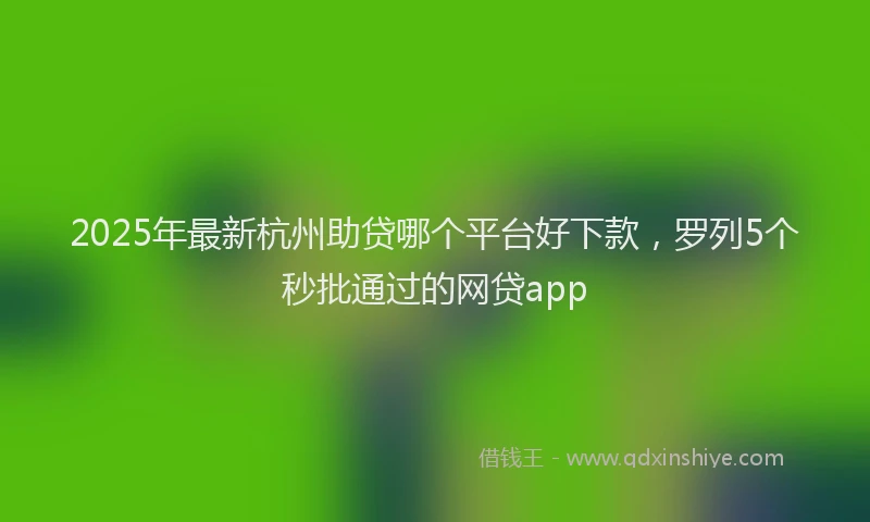 2025年最新杭州助贷哪个平台好下款，罗列5个秒批通过的网贷app