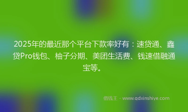 2025年的最近那个平台下款率好有：速贷通、鑫贷Pro钱包、柚子分期、美团生活费、钱速借融通宝等。