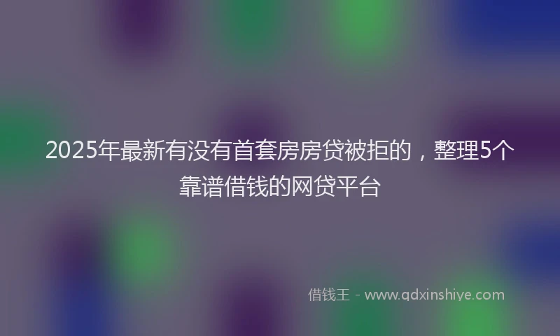 2025年最新有没有首套房房贷被拒的，整理5个靠谱借钱的网贷平台