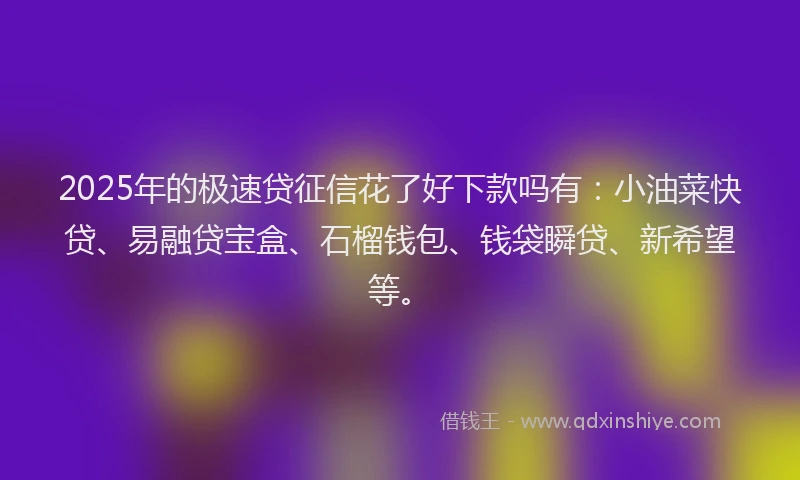2025年的极速贷征信花了好下款吗有：小油菜快贷、易融贷宝盒、石榴钱包、钱袋瞬贷、新希望等。