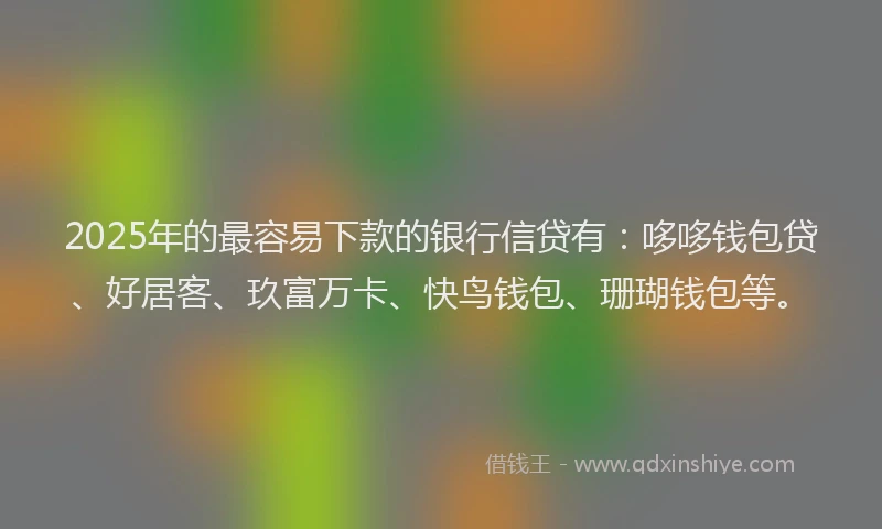 2025年的最容易下款的银行信贷有：哆哆钱包贷、好居客、玖富万卡、快鸟钱包、珊瑚钱包等。