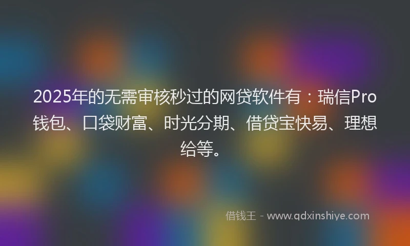 2025年的无需审核秒过的网贷软件有：瑞信Pro钱包、口袋财富、时光分期、借贷宝快易、理想给等。
