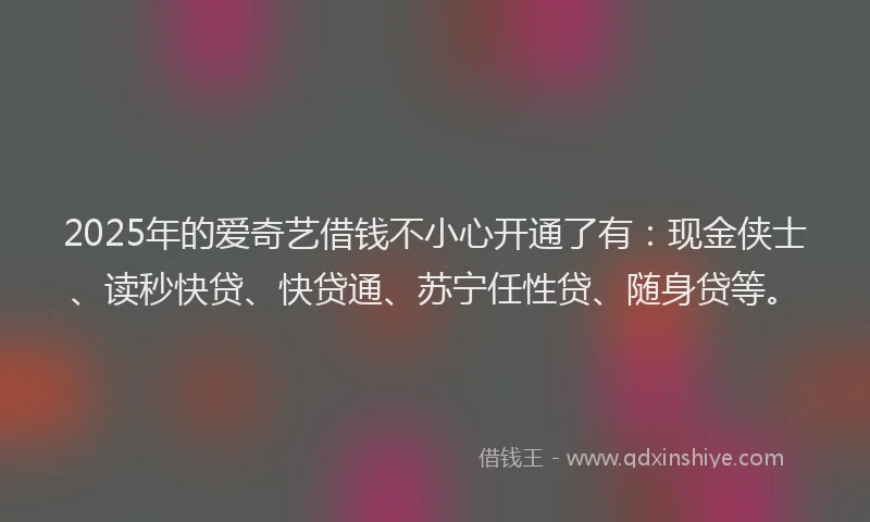 2025年的爱奇艺借钱不小心开通了有：现金侠士、读秒快贷、快贷通、苏宁任性贷、随身贷等。