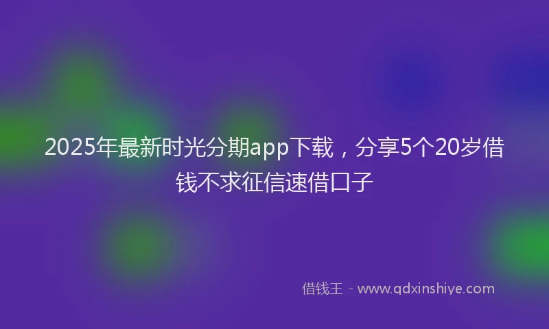2025年最新时光分期app下载，分享5个20岁借钱不求征信速借口子