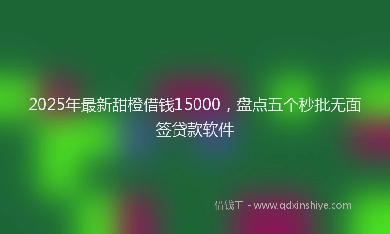 2025年最新甜橙借钱15000，盘点五个秒批无面签贷款软件