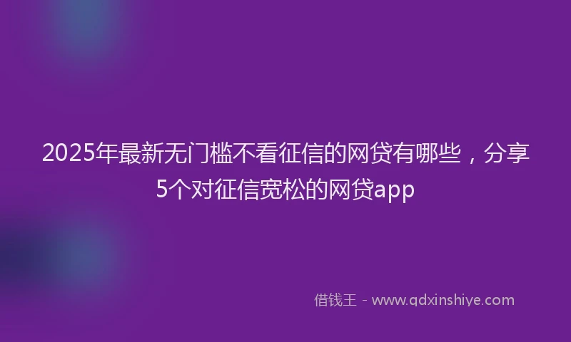 2025年最新无门槛不看征信的网贷有哪些，分享5个对征信宽松的网贷app