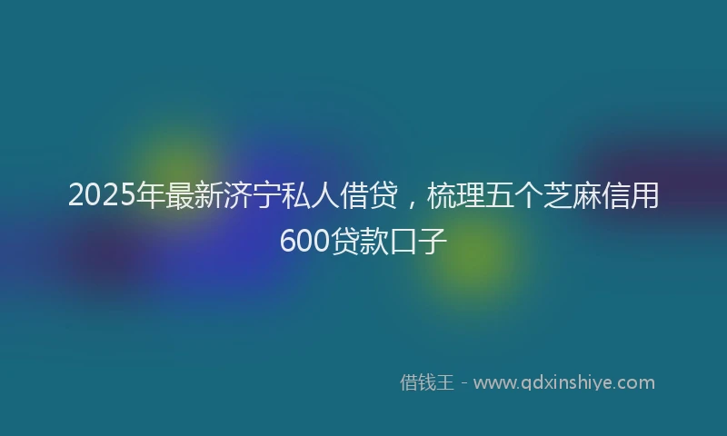 2025年最新济宁私人借贷，梳理五个芝麻信用600贷款口子