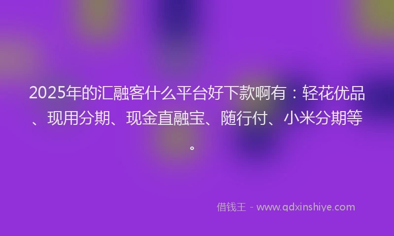2025年的汇融客什么平台好下款啊有：轻花优品、现用分期、现金直融宝、随行付、小米分期等。