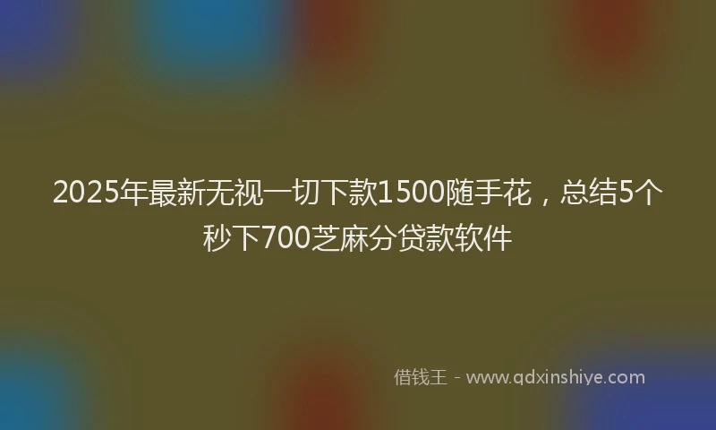 2025年最新无视一切下款1500随手花，总结5个秒下700芝麻分贷款软件