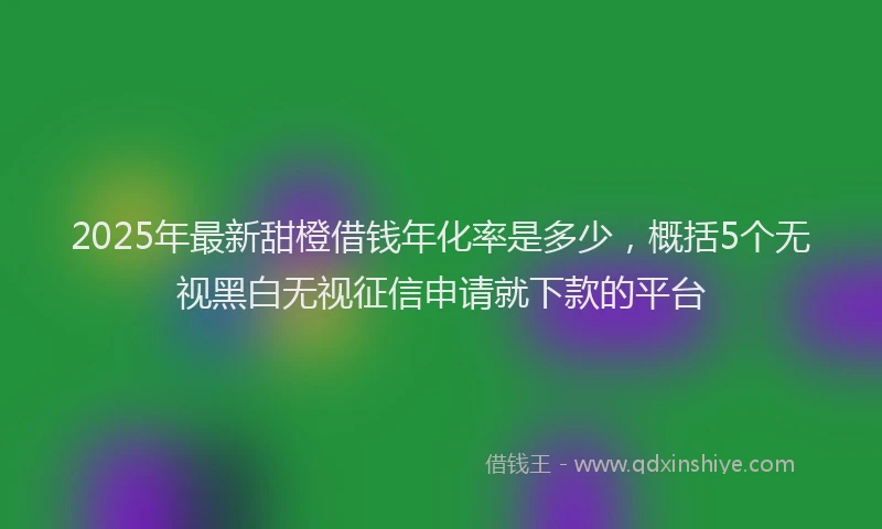 2025年最新甜橙借钱年化率是多少，概括5个无视黑白无视征信申请就下款的平台