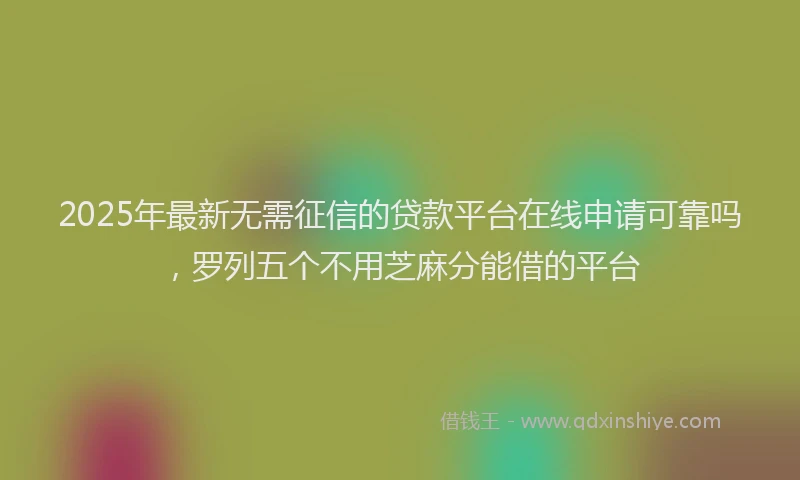 2025年最新无需征信的贷款平台在线申请可靠吗，罗列五个不用芝麻分能借的平台