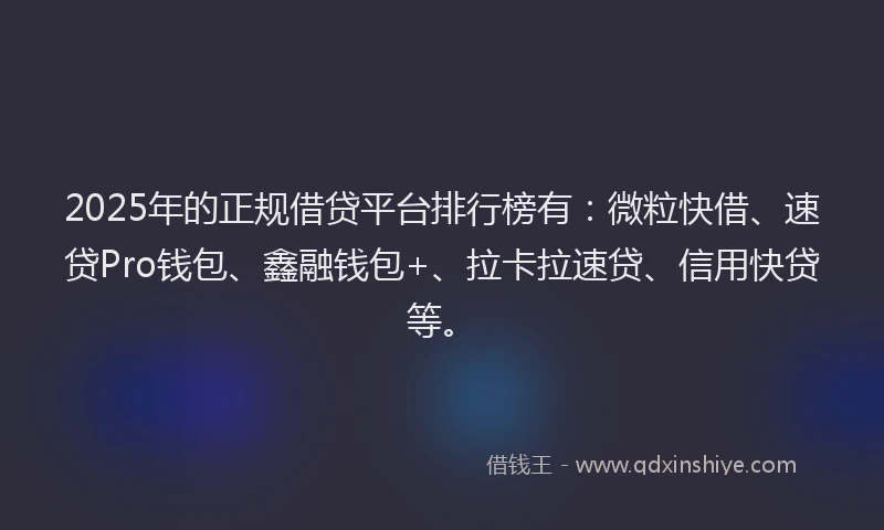 2025年的正规借贷平台排行榜有：微粒快借、速贷Pro钱包、鑫融钱包+、拉卡拉速贷、信用快贷等。