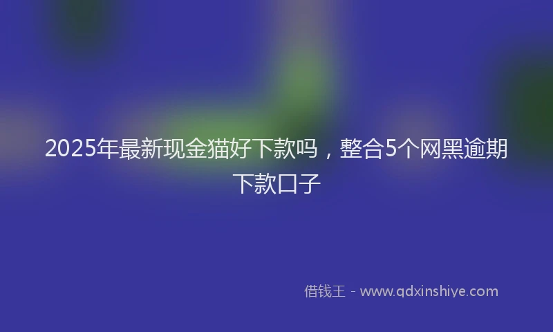 2025年最新现金猫好下款吗，整合5个网黑逾期下款口子