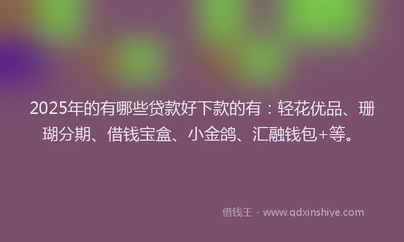 2025年的有哪些贷款好下款的有：轻花优品、珊瑚分期、借钱宝盒、小金鸽、汇融钱包+等。