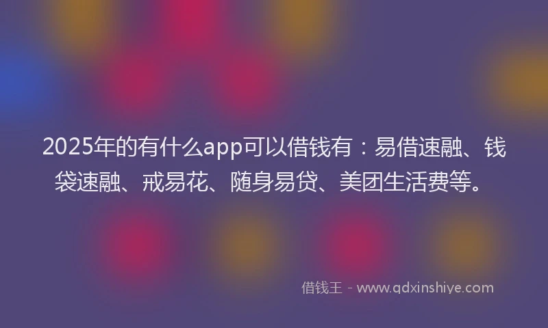 2025年的有什么app可以借钱有：易借速融、钱袋速融、戒易花、随身易贷、美团生活费等。