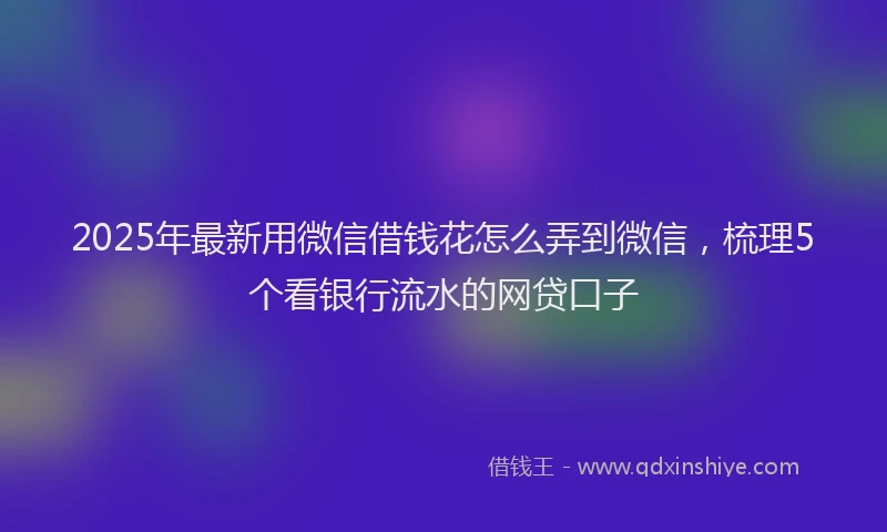 2025年最新用微信借钱花怎么弄到微信，梳理5个看银行流水的网贷口子