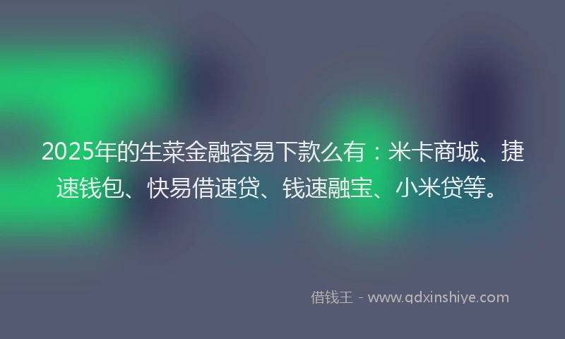 2025年的生菜金融容易下款么有：米卡商城、捷速钱包、快易借速贷、钱速融宝、小米贷等。
