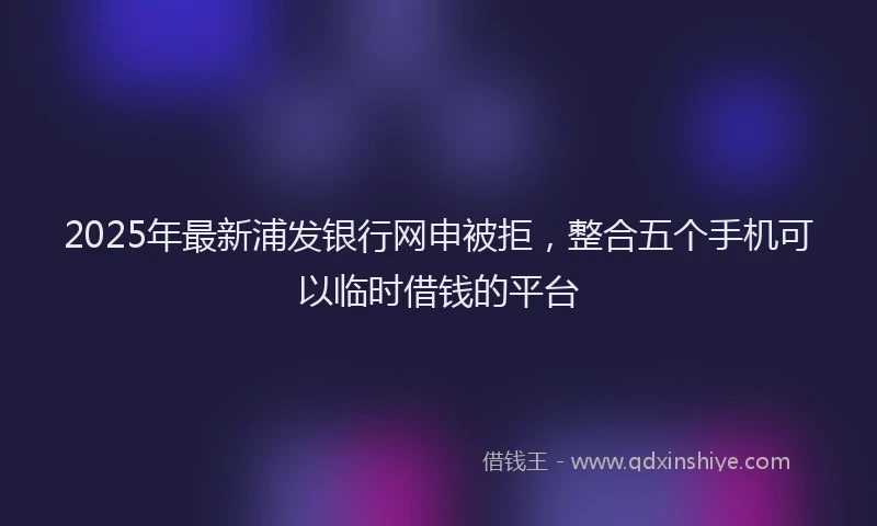 2025年最新浦发银行网申被拒，整合五个手机可以临时借钱的平台