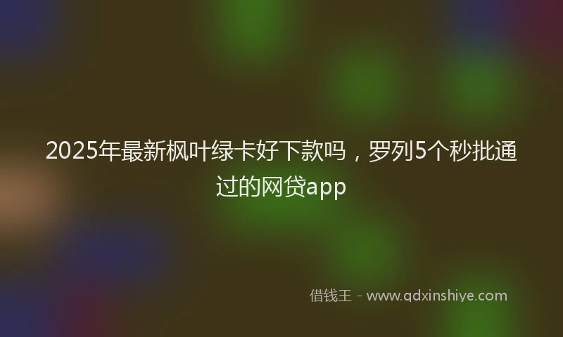 2025年最新枫叶绿卡好下款吗，罗列5个秒批通过的网贷app